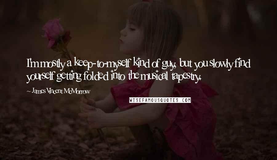 James Vincent McMorrow Quotes: I'm mostly a keep-to-myself kind of guy, but you slowly find yourself getting folded into the musical tapestry.