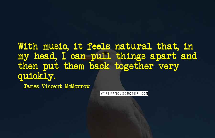 James Vincent McMorrow Quotes: With music, it feels natural that, in my head, I can pull things apart and then put them back together very quickly.
