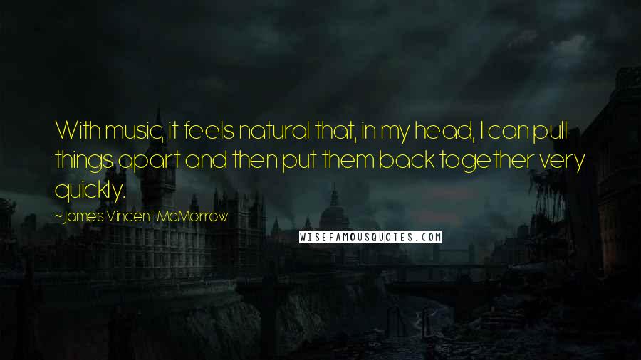 James Vincent McMorrow Quotes: With music, it feels natural that, in my head, I can pull things apart and then put them back together very quickly.