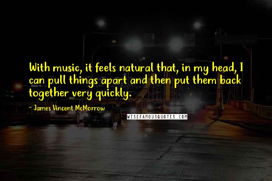 James Vincent McMorrow Quotes: With music, it feels natural that, in my head, I can pull things apart and then put them back together very quickly.