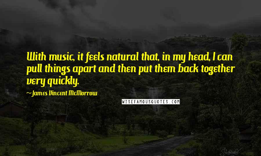 James Vincent McMorrow Quotes: With music, it feels natural that, in my head, I can pull things apart and then put them back together very quickly.