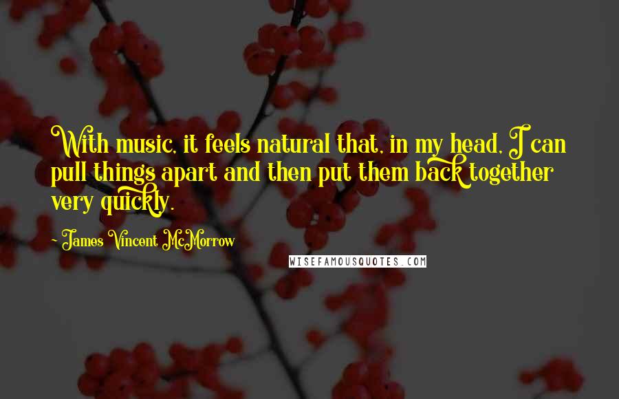 James Vincent McMorrow Quotes: With music, it feels natural that, in my head, I can pull things apart and then put them back together very quickly.