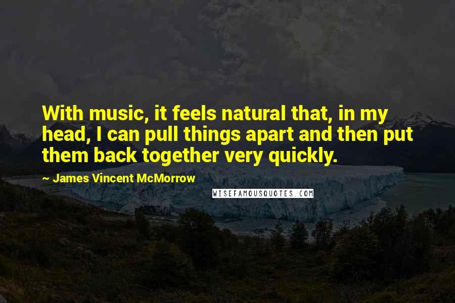 James Vincent McMorrow Quotes: With music, it feels natural that, in my head, I can pull things apart and then put them back together very quickly.