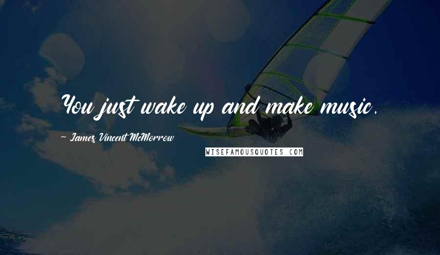 James Vincent McMorrow Quotes: You just wake up and make music.