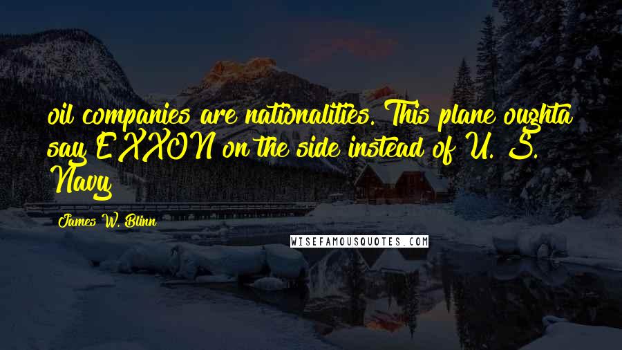 James W. Blinn Quotes: oil companies are nationalities. This plane oughta say EXXON on the side instead of U. S. Navy