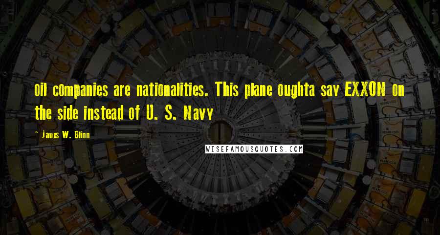 James W. Blinn Quotes: oil companies are nationalities. This plane oughta say EXXON on the side instead of U. S. Navy