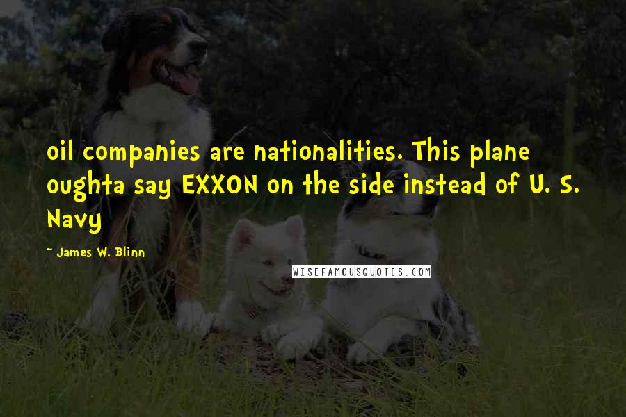 James W. Blinn Quotes: oil companies are nationalities. This plane oughta say EXXON on the side instead of U. S. Navy