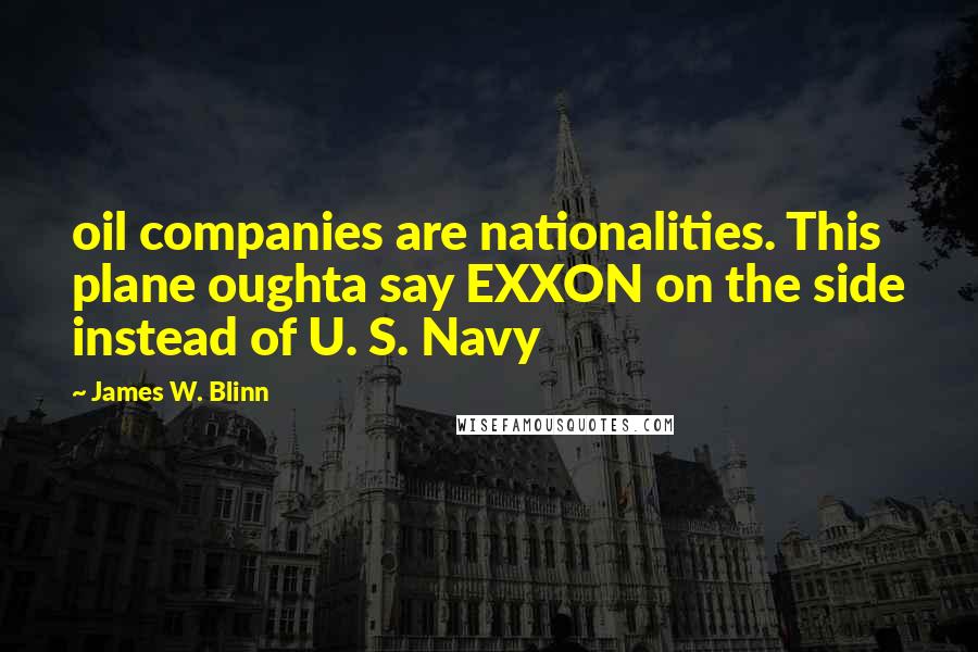 James W. Blinn Quotes: oil companies are nationalities. This plane oughta say EXXON on the side instead of U. S. Navy
