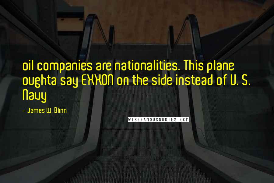 James W. Blinn Quotes: oil companies are nationalities. This plane oughta say EXXON on the side instead of U. S. Navy