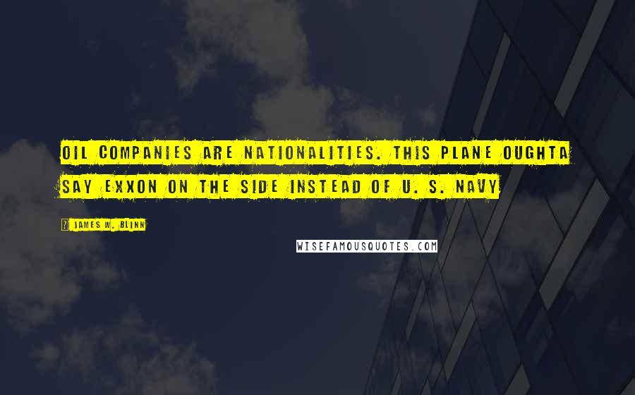 James W. Blinn Quotes: oil companies are nationalities. This plane oughta say EXXON on the side instead of U. S. Navy