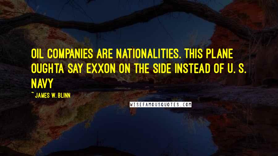 James W. Blinn Quotes: oil companies are nationalities. This plane oughta say EXXON on the side instead of U. S. Navy