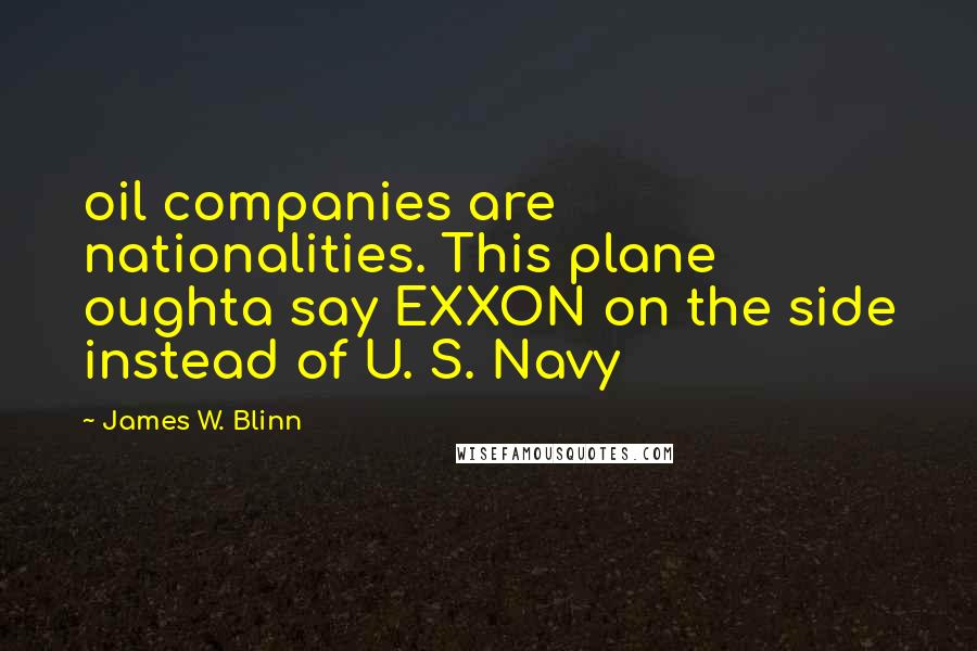 James W. Blinn Quotes: oil companies are nationalities. This plane oughta say EXXON on the side instead of U. S. Navy