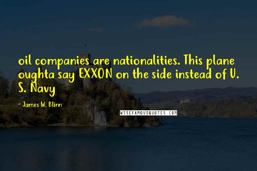 James W. Blinn Quotes: oil companies are nationalities. This plane oughta say EXXON on the side instead of U. S. Navy