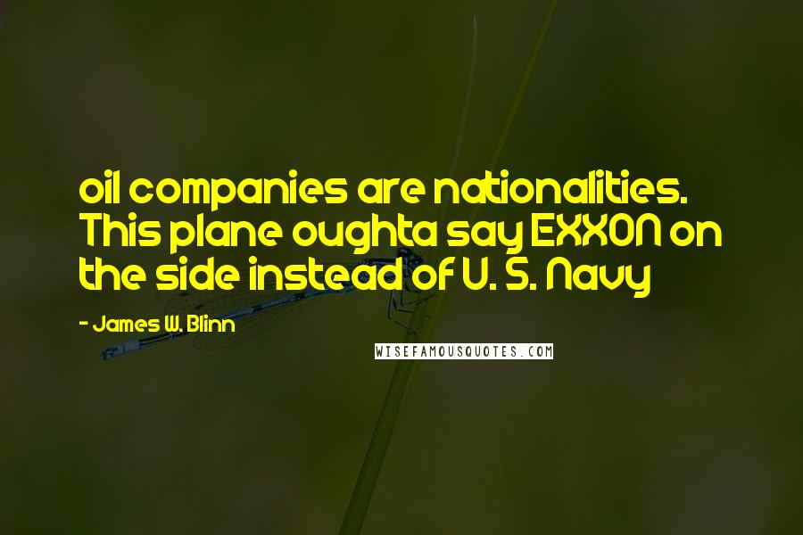 James W. Blinn Quotes: oil companies are nationalities. This plane oughta say EXXON on the side instead of U. S. Navy