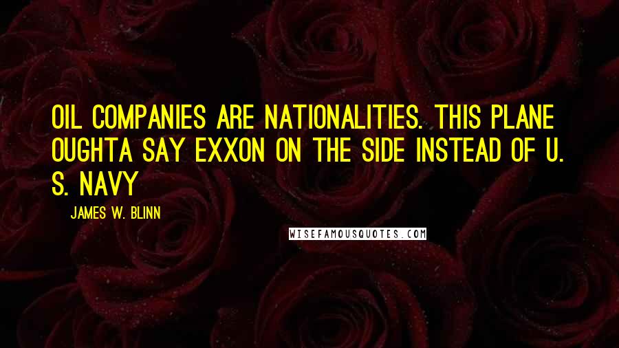 James W. Blinn Quotes: oil companies are nationalities. This plane oughta say EXXON on the side instead of U. S. Navy