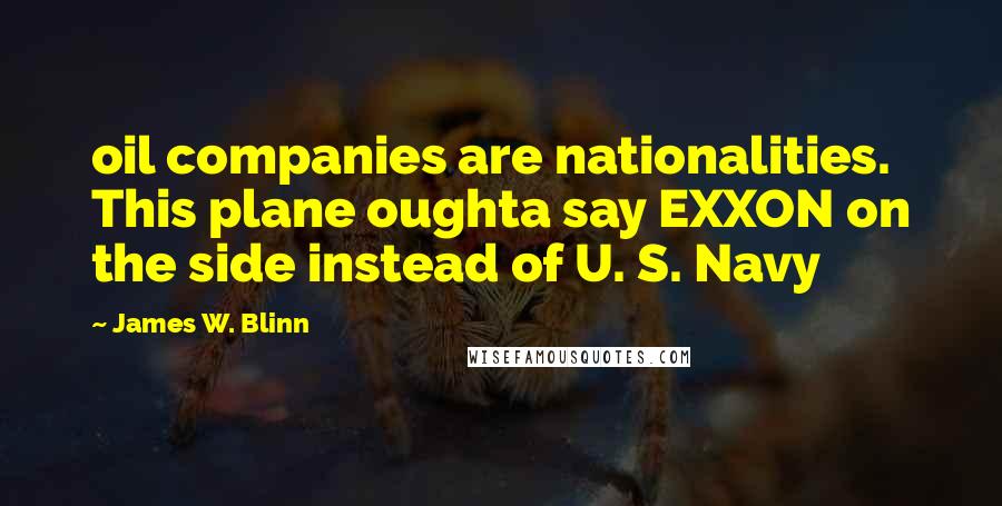 James W. Blinn Quotes: oil companies are nationalities. This plane oughta say EXXON on the side instead of U. S. Navy