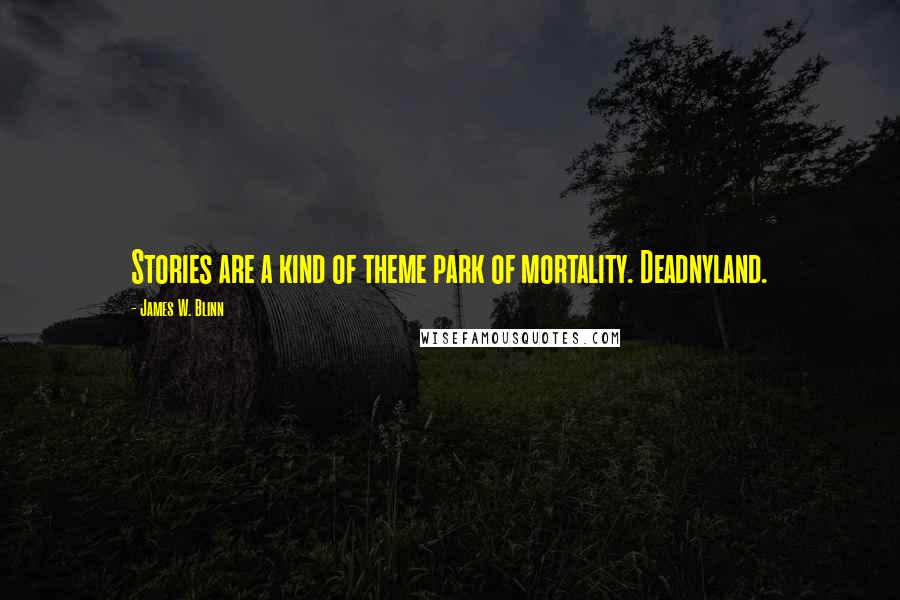 James W. Blinn Quotes: Stories are a kind of theme park of mortality. Deadnyland.