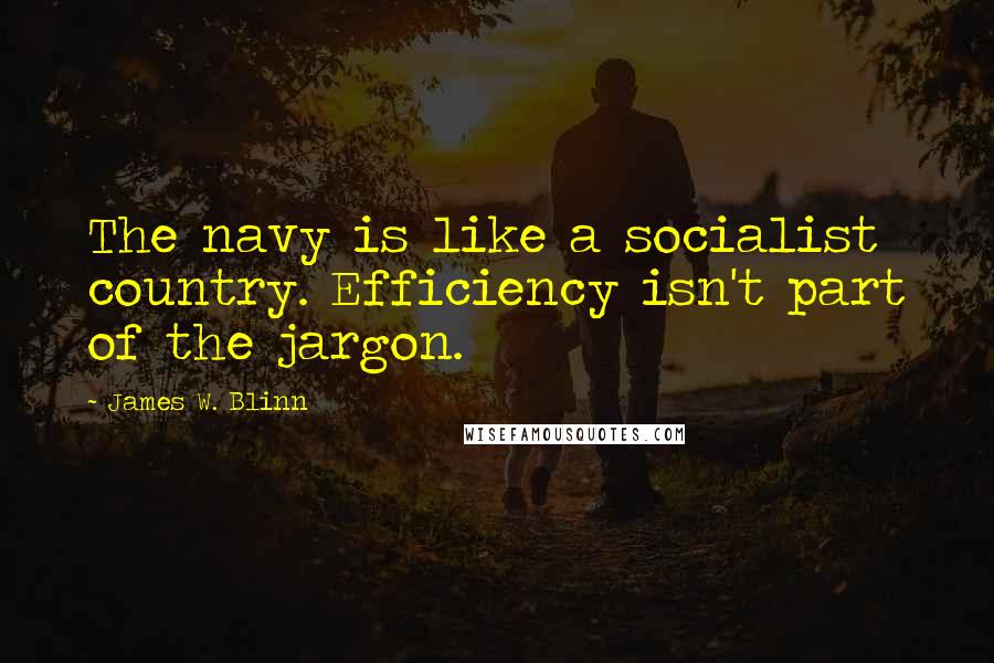James W. Blinn Quotes: The navy is like a socialist country. Efficiency isn't part of the jargon.