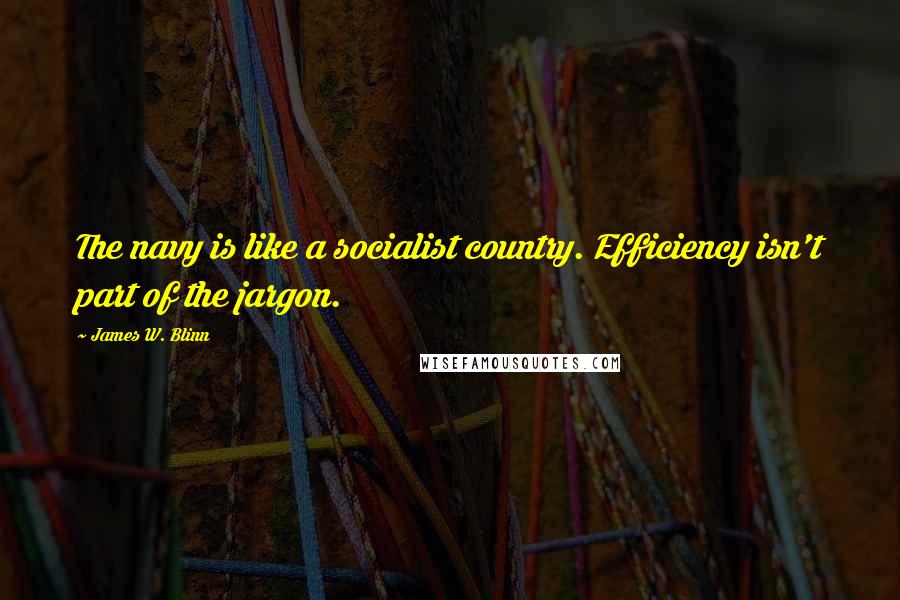 James W. Blinn Quotes: The navy is like a socialist country. Efficiency isn't part of the jargon.