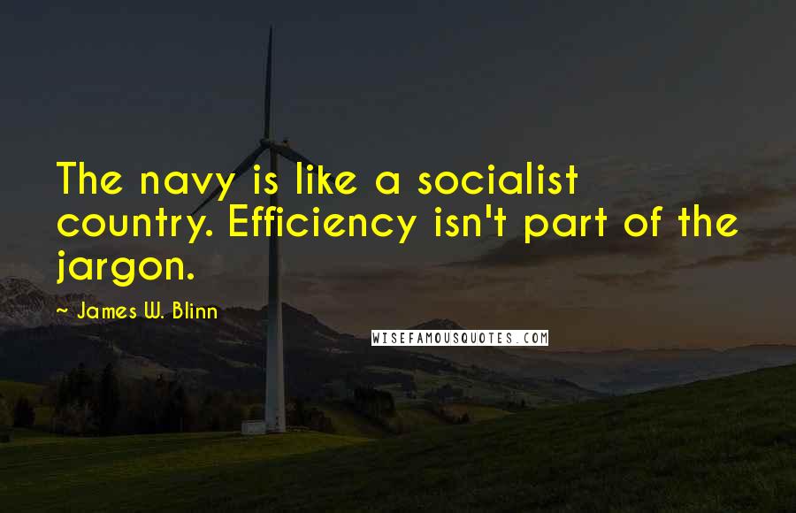 James W. Blinn Quotes: The navy is like a socialist country. Efficiency isn't part of the jargon.