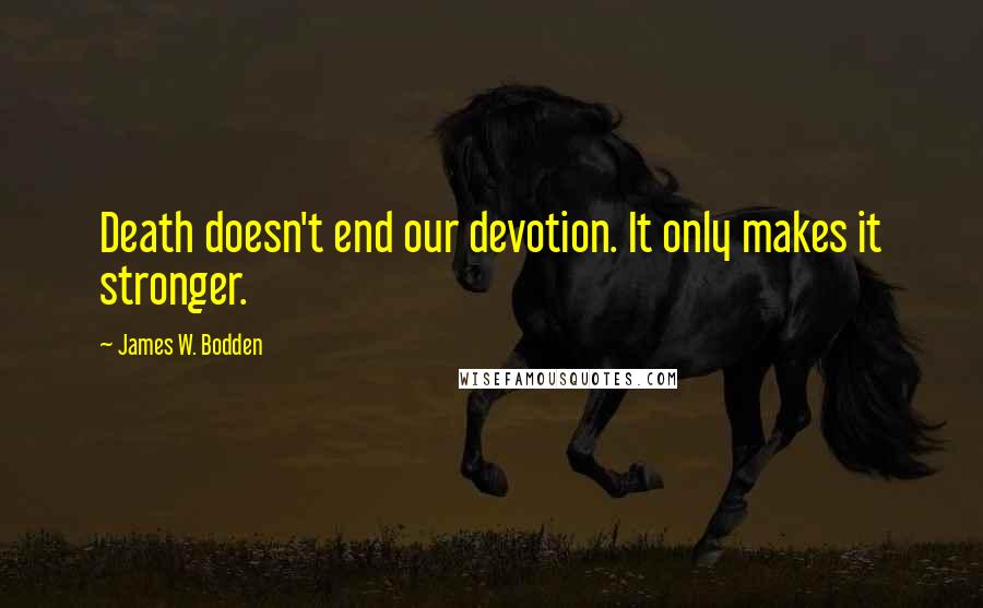 James W. Bodden Quotes: Death doesn't end our devotion. It only makes it stronger.