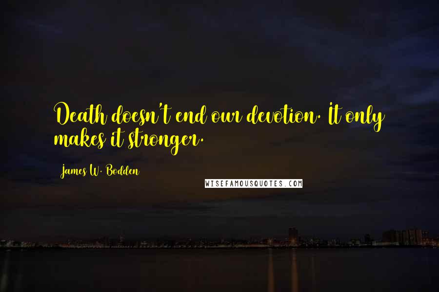 James W. Bodden Quotes: Death doesn't end our devotion. It only makes it stronger.