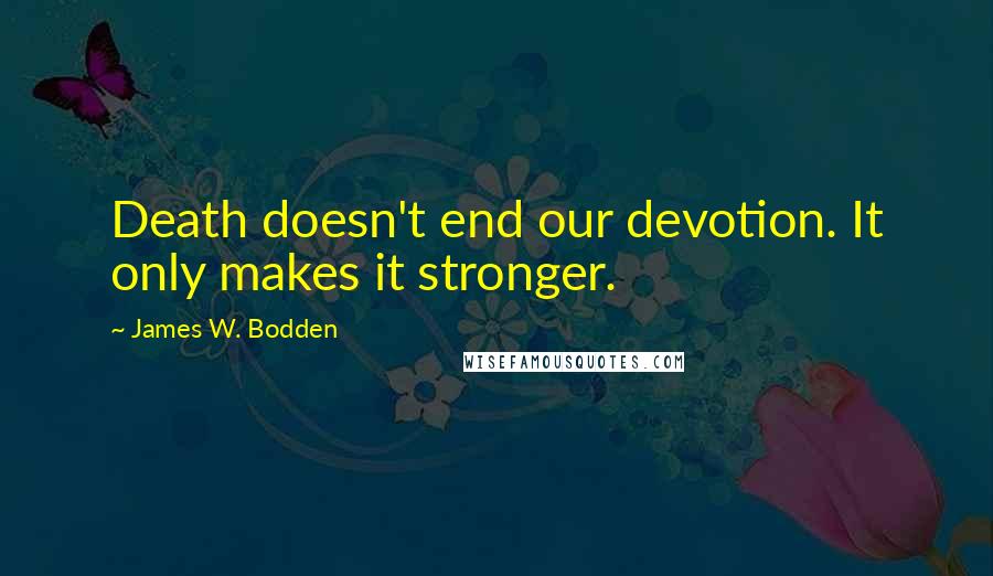 James W. Bodden Quotes: Death doesn't end our devotion. It only makes it stronger.