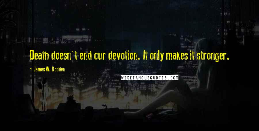 James W. Bodden Quotes: Death doesn't end our devotion. It only makes it stronger.