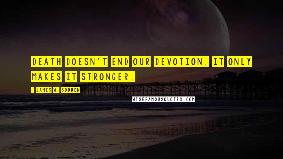 James W. Bodden Quotes: Death doesn't end our devotion. It only makes it stronger.