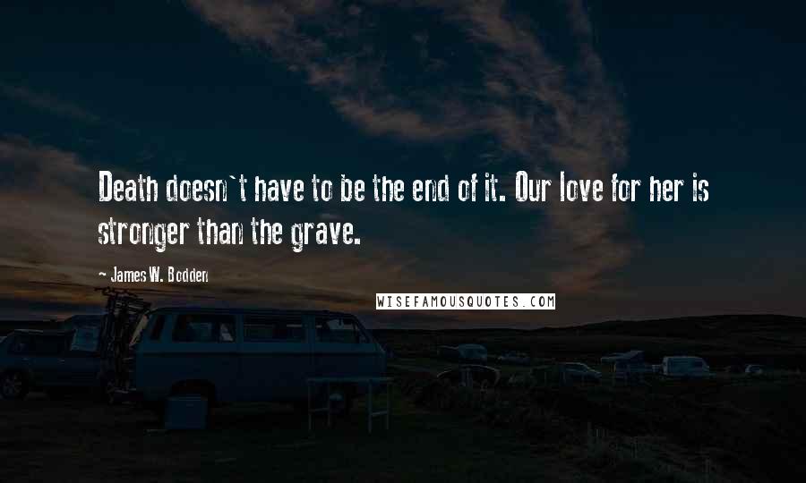 James W. Bodden Quotes: Death doesn't have to be the end of it. Our love for her is stronger than the grave.