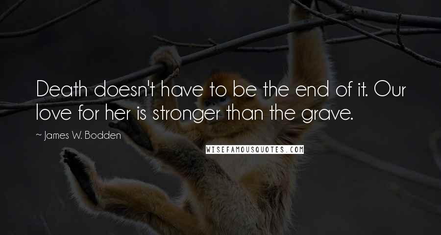 James W. Bodden Quotes: Death doesn't have to be the end of it. Our love for her is stronger than the grave.