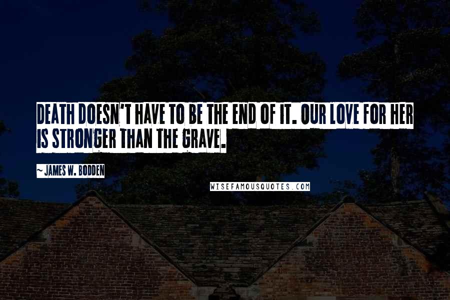 James W. Bodden Quotes: Death doesn't have to be the end of it. Our love for her is stronger than the grave.