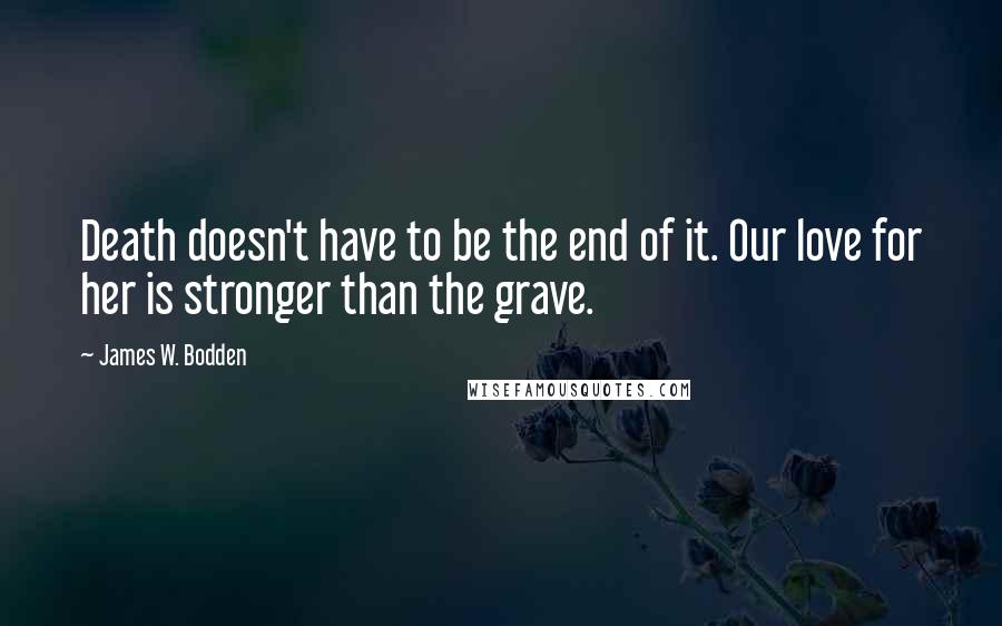 James W. Bodden Quotes: Death doesn't have to be the end of it. Our love for her is stronger than the grave.