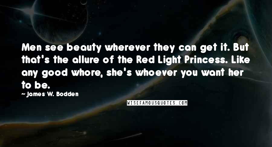 James W. Bodden Quotes: Men see beauty wherever they can get it. But that's the allure of the Red Light Princess. Like any good whore, she's whoever you want her to be.