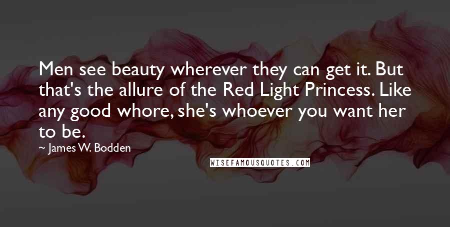 James W. Bodden Quotes: Men see beauty wherever they can get it. But that's the allure of the Red Light Princess. Like any good whore, she's whoever you want her to be.