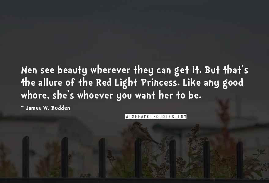 James W. Bodden Quotes: Men see beauty wherever they can get it. But that's the allure of the Red Light Princess. Like any good whore, she's whoever you want her to be.