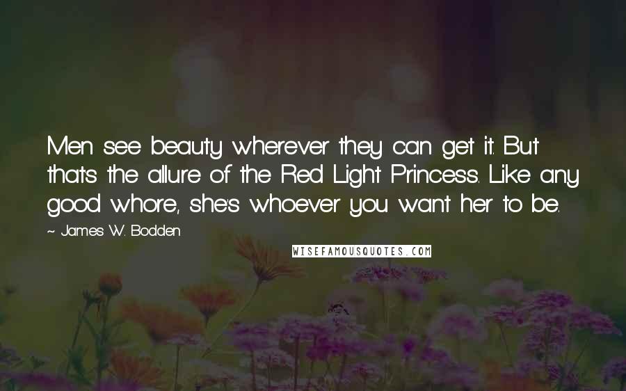 James W. Bodden Quotes: Men see beauty wherever they can get it. But that's the allure of the Red Light Princess. Like any good whore, she's whoever you want her to be.