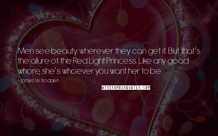 James W. Bodden Quotes: Men see beauty wherever they can get it. But that's the allure of the Red Light Princess. Like any good whore, she's whoever you want her to be.