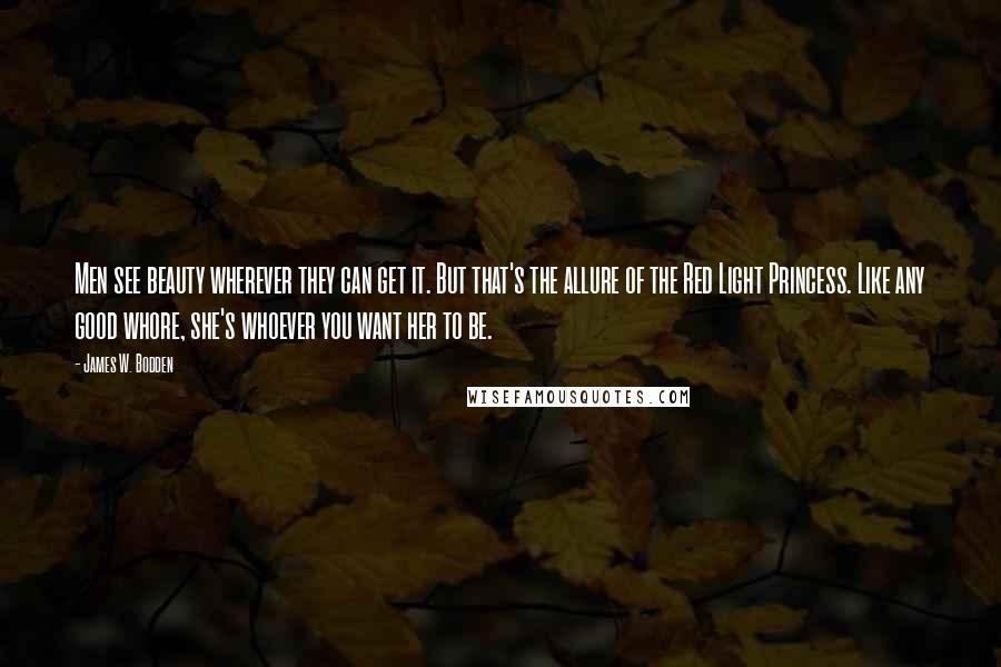 James W. Bodden Quotes: Men see beauty wherever they can get it. But that's the allure of the Red Light Princess. Like any good whore, she's whoever you want her to be.