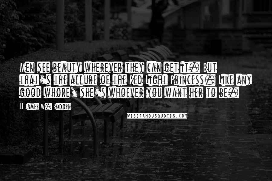 James W. Bodden Quotes: Men see beauty wherever they can get it. But that's the allure of the Red Light Princess. Like any good whore, she's whoever you want her to be.