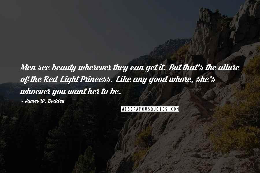 James W. Bodden Quotes: Men see beauty wherever they can get it. But that's the allure of the Red Light Princess. Like any good whore, she's whoever you want her to be.