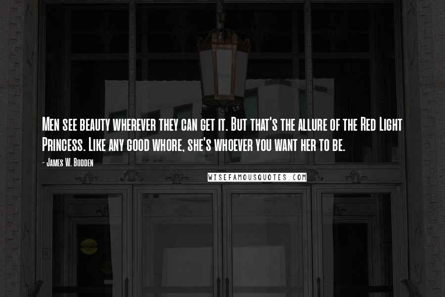 James W. Bodden Quotes: Men see beauty wherever they can get it. But that's the allure of the Red Light Princess. Like any good whore, she's whoever you want her to be.