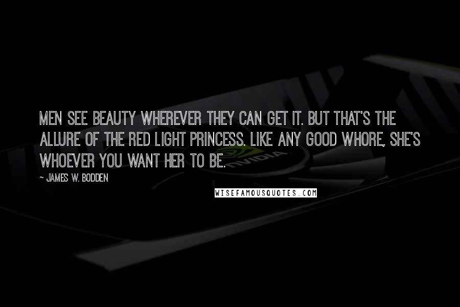 James W. Bodden Quotes: Men see beauty wherever they can get it. But that's the allure of the Red Light Princess. Like any good whore, she's whoever you want her to be.