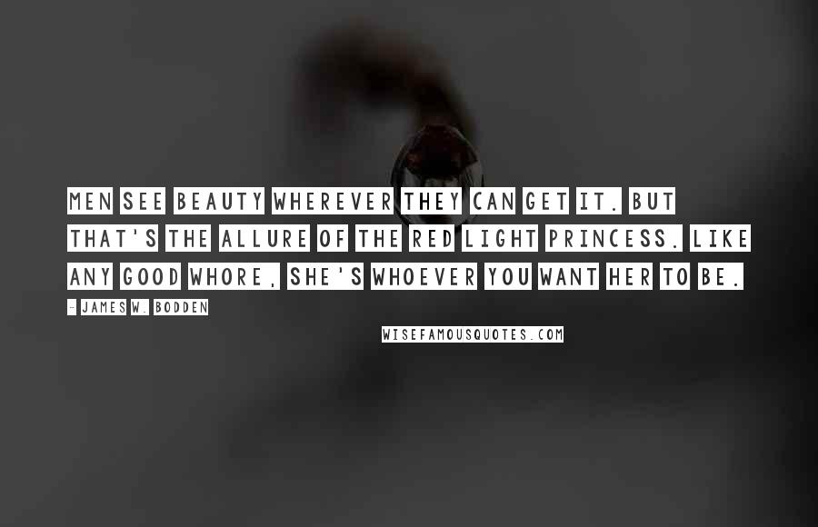 James W. Bodden Quotes: Men see beauty wherever they can get it. But that's the allure of the Red Light Princess. Like any good whore, she's whoever you want her to be.