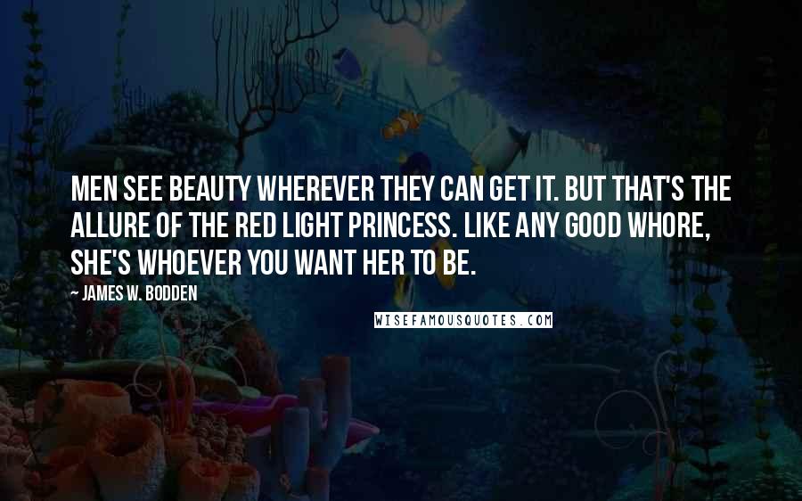 James W. Bodden Quotes: Men see beauty wherever they can get it. But that's the allure of the Red Light Princess. Like any good whore, she's whoever you want her to be.