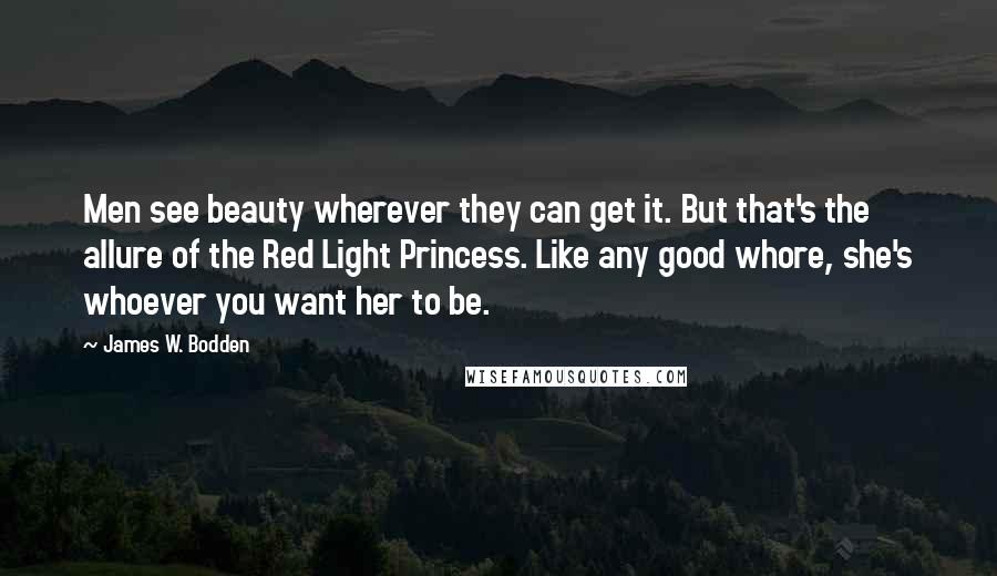 James W. Bodden Quotes: Men see beauty wherever they can get it. But that's the allure of the Red Light Princess. Like any good whore, she's whoever you want her to be.