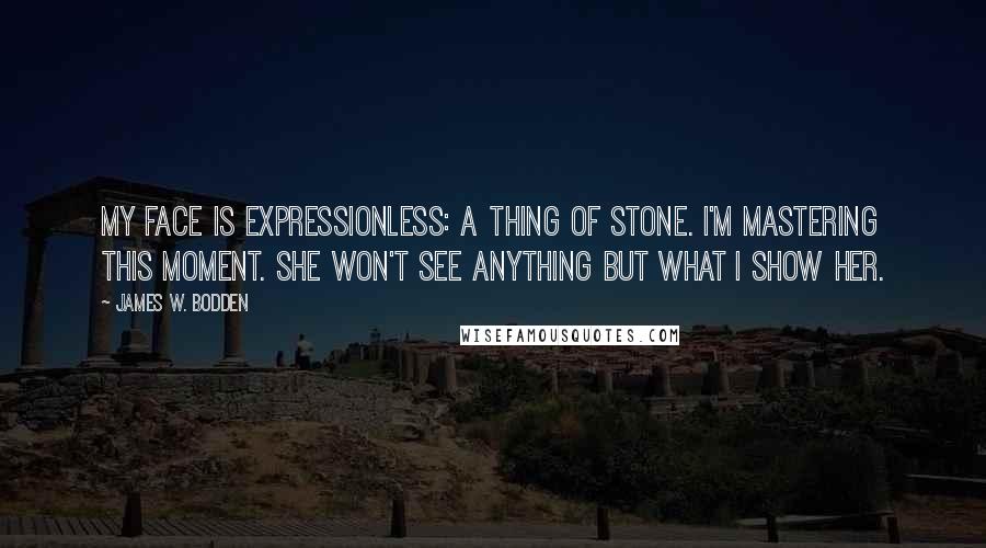 James W. Bodden Quotes: My face is expressionless: a thing of stone. I'm mastering this moment. She won't see anything but what I show her.