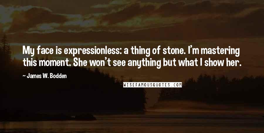 James W. Bodden Quotes: My face is expressionless: a thing of stone. I'm mastering this moment. She won't see anything but what I show her.