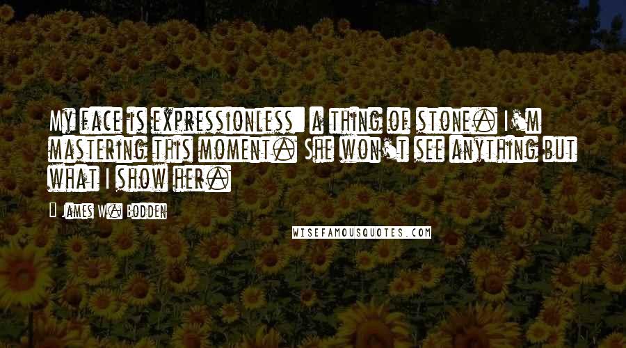 James W. Bodden Quotes: My face is expressionless: a thing of stone. I'm mastering this moment. She won't see anything but what I show her.