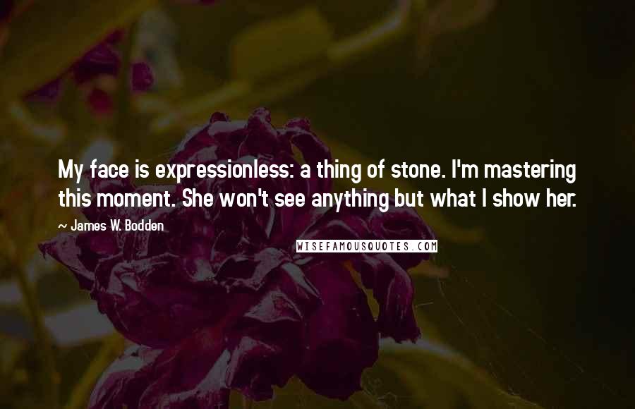 James W. Bodden Quotes: My face is expressionless: a thing of stone. I'm mastering this moment. She won't see anything but what I show her.